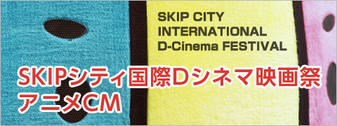 SKIPシティ国際Dシネマ映画祭
アニメCM
