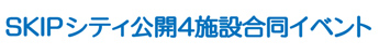 SKIPシティ公開4施設合同イベント