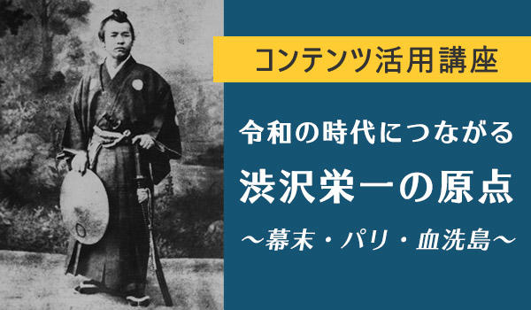 令和の時代につながる 渋沢栄一の原点 ～幕末・パリ・血洗島～