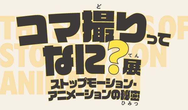 コマ撮りってなに？展<br>
～ストップモーション・アニメーションの秘密～