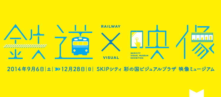鉄道×映像 2014年9月6日(土)～12月28日(日)SKIPシティ 彩の国ビジュアルプラザ 映像ミュージアム